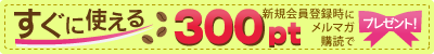 会員登録時にメルマガ購読すると、今なら300ポイントがもらえる! 会員登録時にメルマガ購読すると、今なら300ポイントがもらえる!
