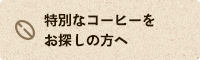 特別なコーヒーをお探しの方へ
